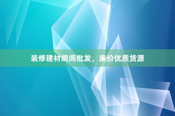装修建材阛阓批发，廉价优质货源