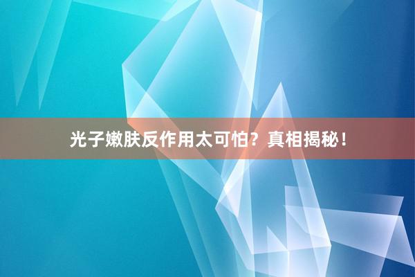光子嫩肤反作用太可怕?真相揭秘!