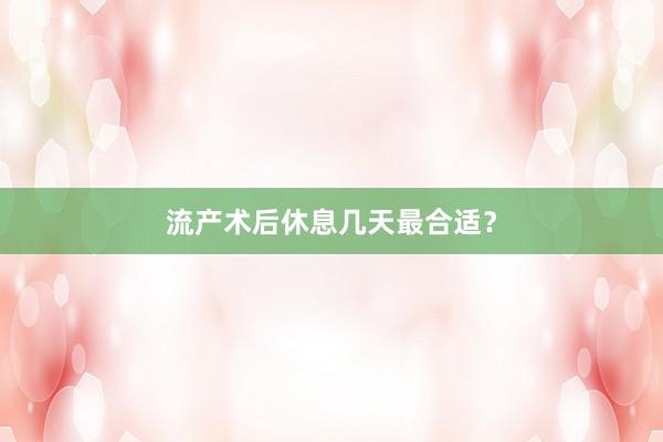 流产术后休息几天最合适？