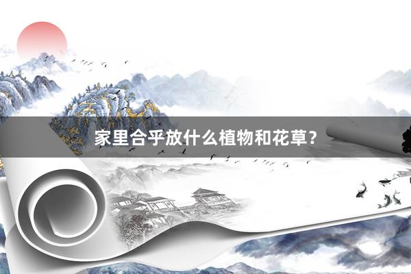 家里合乎放什么植物和花草？