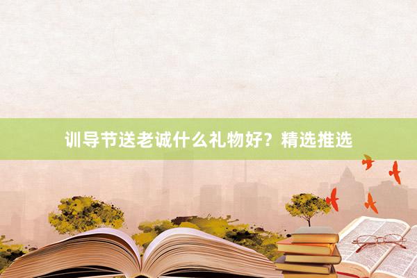 训导节送老诚什么礼物好?精选推选